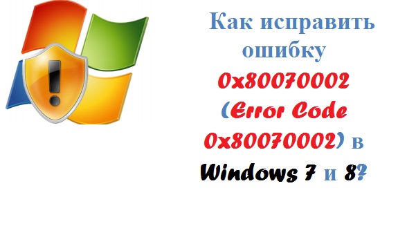 Как исправить ошибку 0x80070002 (Code 0x80070002) в Windows 7 и 8?
